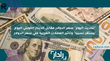 “تحديث اليوم” سعر الدولار مقابل الدينار الكويتي اليوم “يستقر نسبيا” وتأثير العملات العربية على سعر الدولار